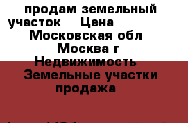 продам земельный участок  › Цена ­ 100 000 - Московская обл., Москва г. Недвижимость » Земельные участки продажа   